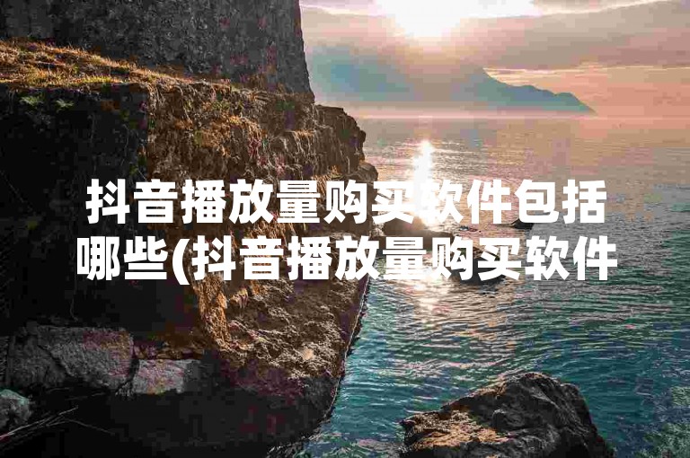 抖音播放量购买软件包括哪些(抖音播放量购买软件有哪些值得推荐)