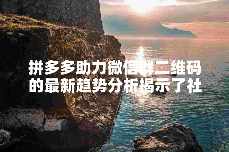 拼多多助力微信群二维码的最新趋势分析揭示了社交电商在用户增长和互动方面的巨大潜力。