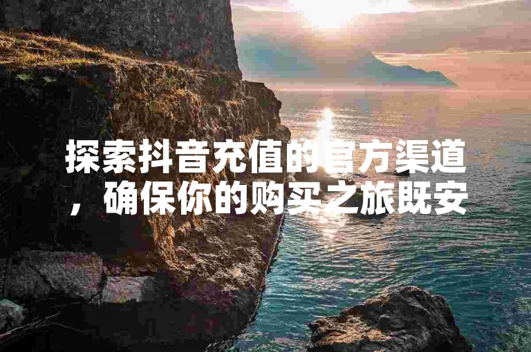 探索抖音充值的官方渠道，确保你的购买之旅既安全又便捷。