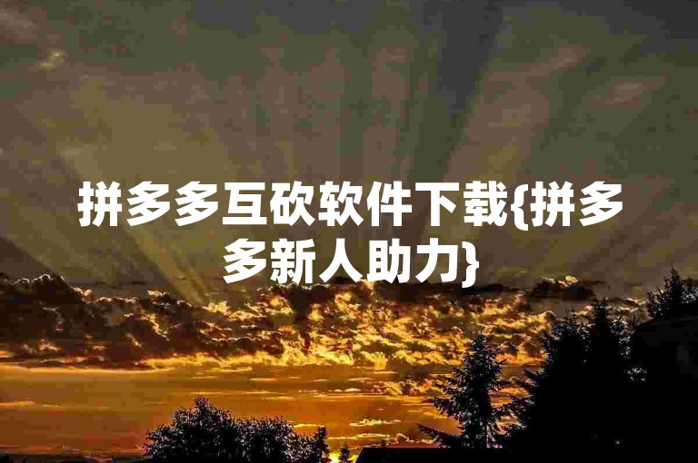 拼多多互砍软件下载{拼多多新人助力}