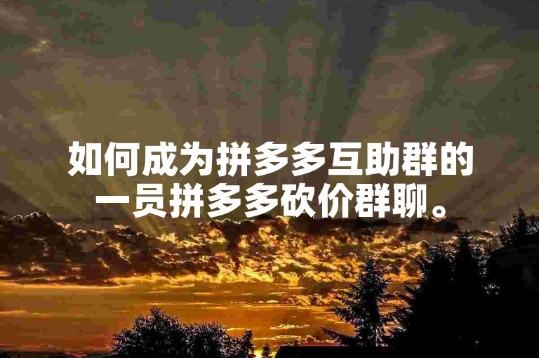 如何成为拼多多互助群的一员拼多多砍价群聊。