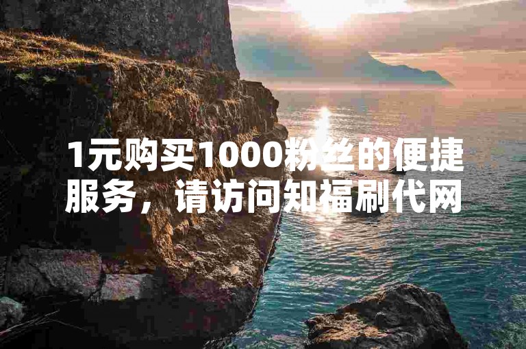 1元购买1000粉丝的便捷服务，请访问知福刷代网。