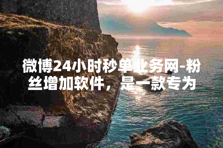 微博24小时秒单业务网-粉丝增加软件，是一款专为微博用户设计的增粉工具。