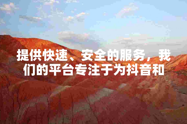 提供快速、安全的服务，我们的平台专注于为抖音和快手用户提供点赞与粉丝增长支持，确保24小时内到账且粉丝稳定不减少。
