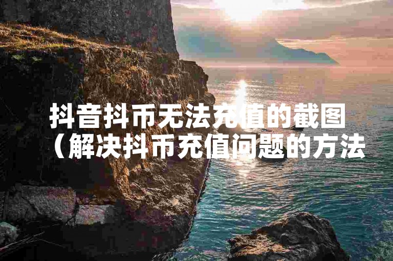 抖音抖币无法充值的截图（解决抖币充值问题的方法）