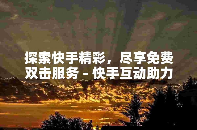 探索快手精彩，尽享免费双击服务 - 快手互动助力平台网站