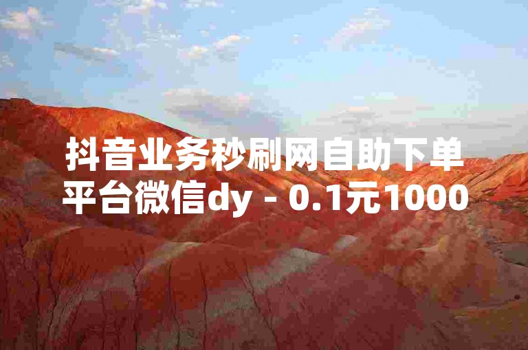 抖音业务秒刷网自助下单平台微信dy - 0.1元1000赞平台，提供快速、便捷的服务。