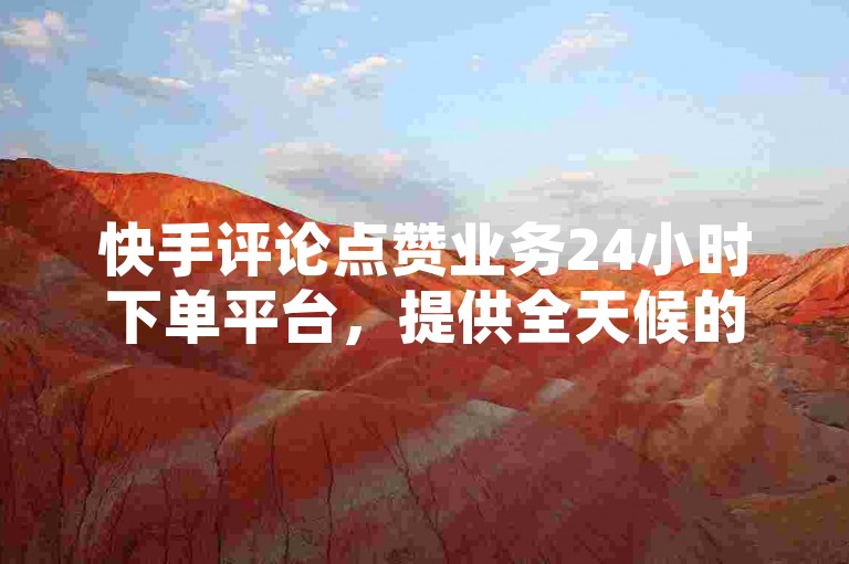 快手评论点赞业务24小时下单平台，提供全天候的点赞服务，让你的评论瞬间获得高人气。
