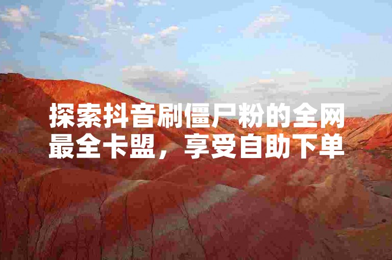 探索抖音刷僵尸粉的全网最全卡盟，享受自助下单24小时的便捷服务。