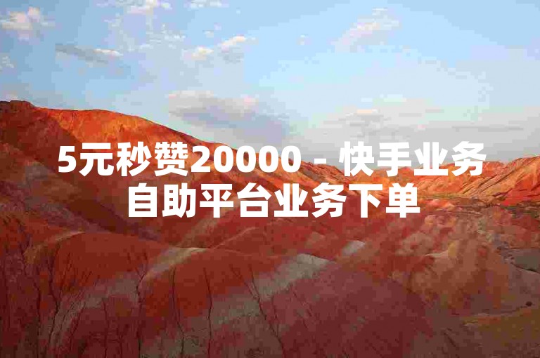 5元秒赞20000 - 快手业务自助平台业务下单