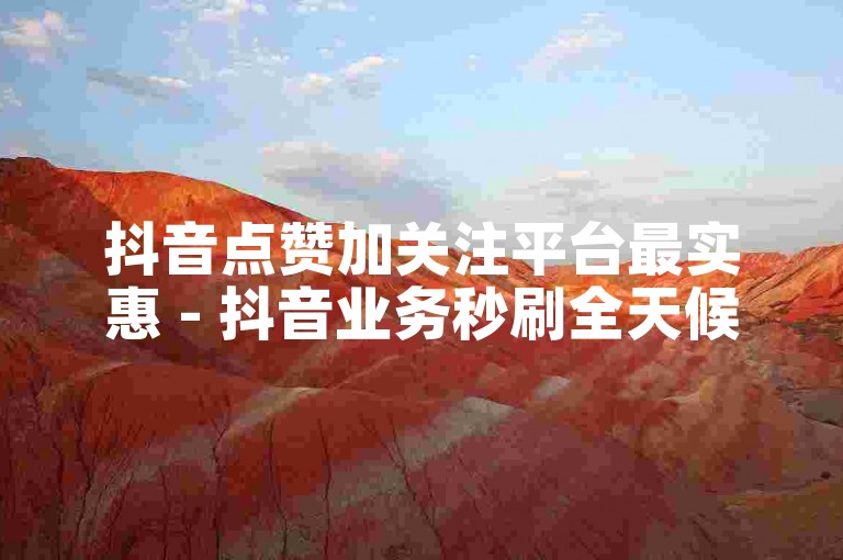 抖音点赞加关注平台最实惠 - 抖音业务秒刷全天候在线支持