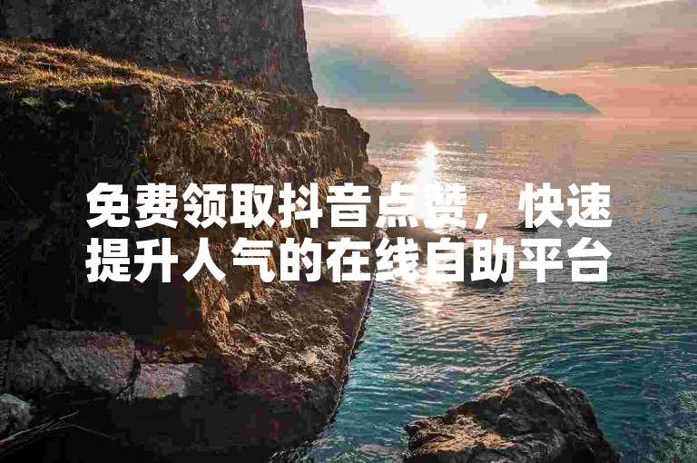 免费领取抖音点赞，快速提升人气的在线自助平台。