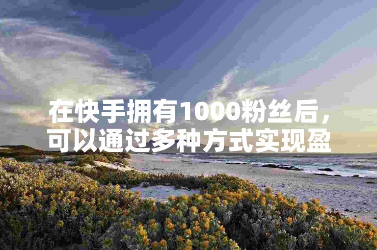 在快手拥有1000粉丝后，可以通过多种方式实现盈利，例如参与平台的创作者激励计划、接受品牌合作推广或开设小店销售商品；而QQ自助下单商城提供的服务与抖音币充值及推广起量技巧则是提升社交媒体影响力的辅助工具。