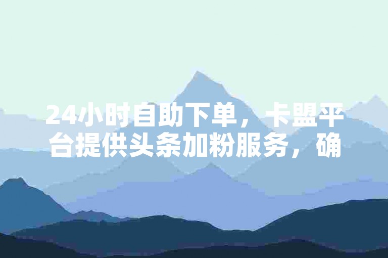 24小时自助下单，卡盟平台提供头条加粉服务，确保100%活跃粉丝，同时出售扣扣号，ks涨粉丝仅需1元即可获得1000个粉丝。