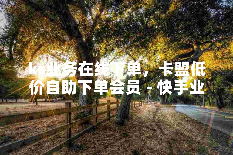 ks业务在线下单，卡盟低价自助下单会员 - 快手业务办理平台免费 - 快手秒单下载2024官方紧急辟谣！