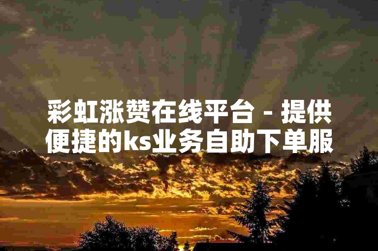 彩虹涨赞在线平台 - 提供便捷的ks业务自助下单服务，真人操作更可靠。