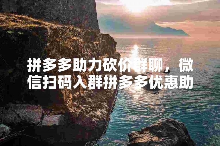 拼多多助力砍价群聊，微信扫码入群拼多多优惠助手。