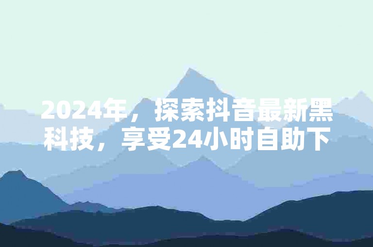 2024年，探索抖音最新黑科技，享受24小时自助下单的便捷卡盟服务。