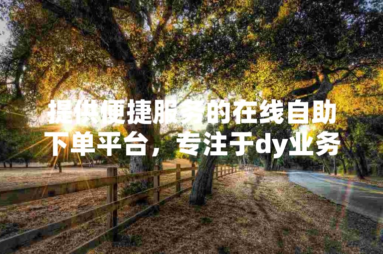提供便捷服务的在线自助下单平台，专注于dy业务，以低价优势吸引用户。