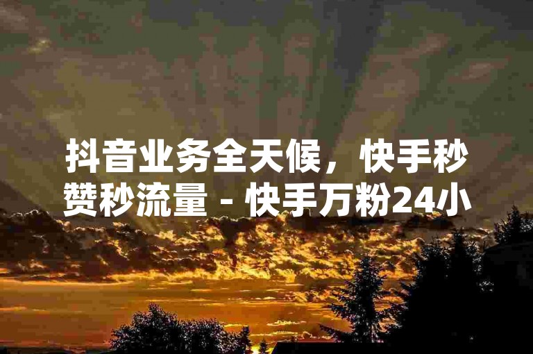 抖音业务全天候，快手秒赞秒流量 - 快手万粉24小时速达 - qq业务平台网站2024官方紧急澄清！