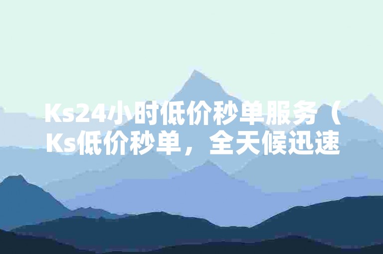 Ks24小时低价秒单服务（Ks低价秒单，全天候迅速成交的优选伙伴！）