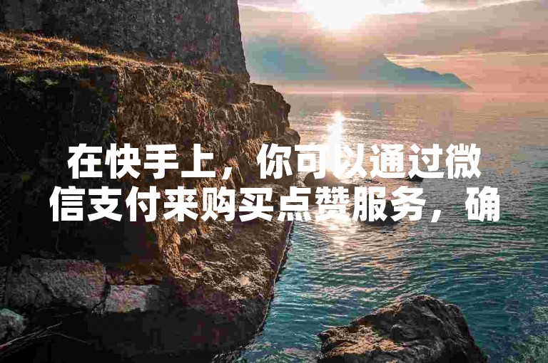 在快手上，你可以通过微信支付来购买点赞服务，确保24小时内自助获得所需的赞数，而且使用KS业务下单平台还能保证不掉粉。