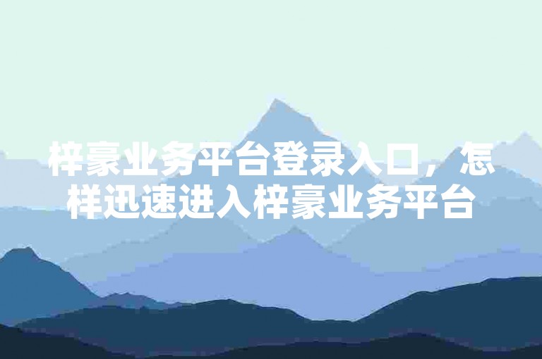梓豪业务平台登录入口，怎样迅速进入梓豪业务平台以获得高效服务？