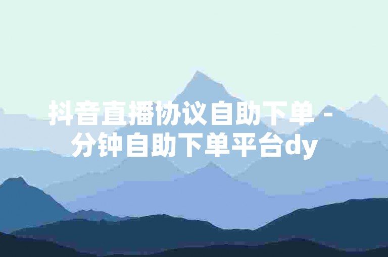 抖音直播协议自助下单 - 分钟自助下单平台dy