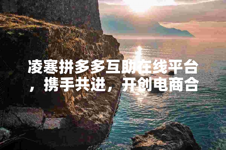 凌寒拼多多互助在线平台，携手共进，开创电商合作新篇章。