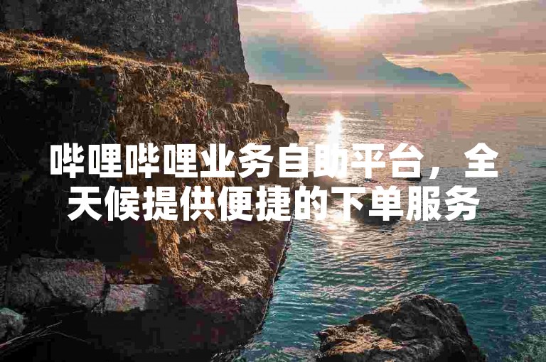 哔哩哔哩业务自助平台，全天候提供便捷的下单服务。