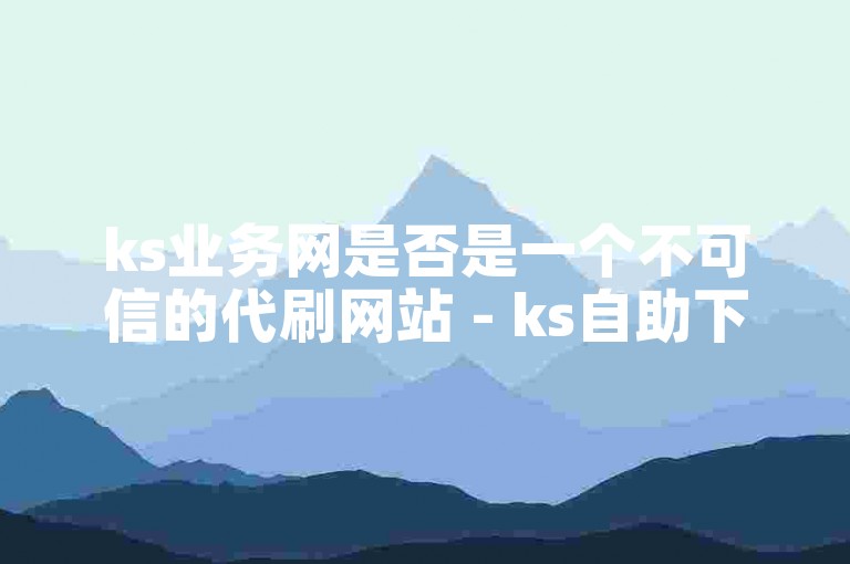 ks业务网是否是一个不可信的代刷网站 - ks自助下单平台的真实性存疑。