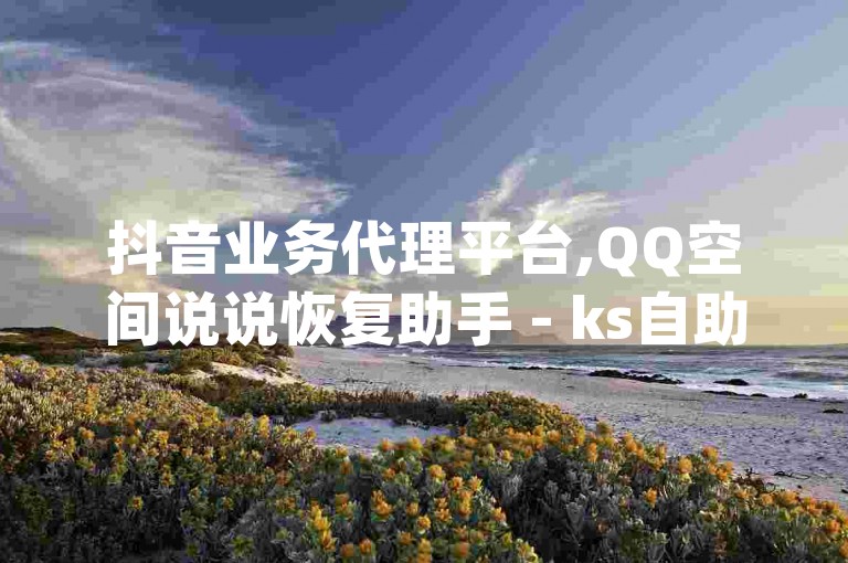 抖音业务代理平台,QQ空间说说恢复助手 - ks自助下单服务平台秒到帐 - dy点赞充值独家揭秘再战