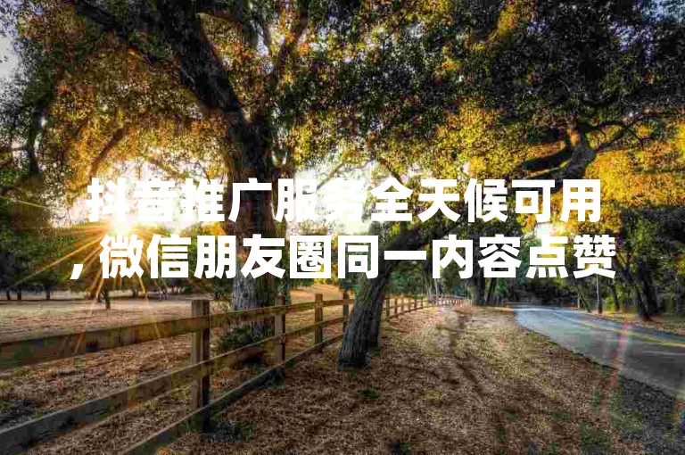 抖音推广服务全天候可用, 微信朋友圈同一内容点赞数10个 - 微信朋友圈互动助手安卓版 - douyin账号交易非常实惠