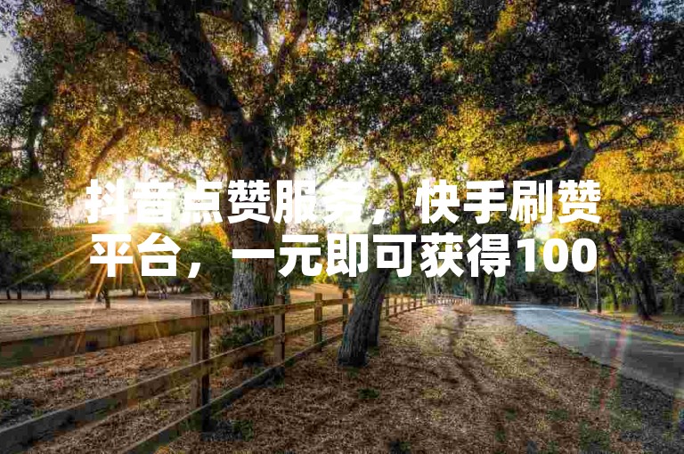 抖音点赞服务，快手刷赞平台，一元即可获得100赞，自助下单入口。