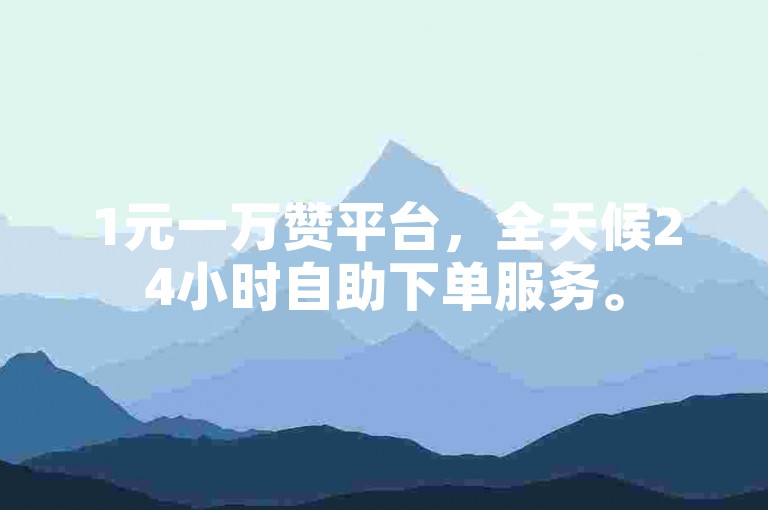 1元一万赞平台，全天候24小时自助下单服务。