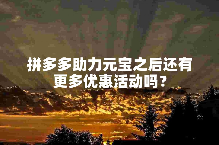 拼多多助力元宝之后还有更多优惠活动吗？