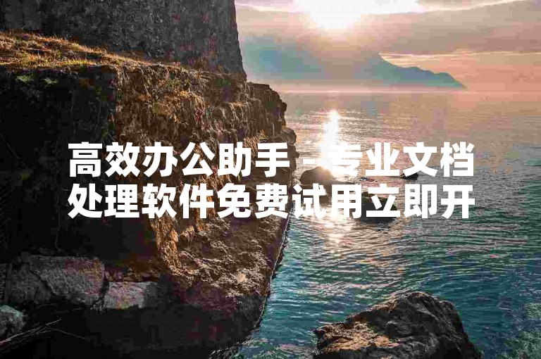 高效办公助手 - 专业文档处理软件免费试用立即开启！