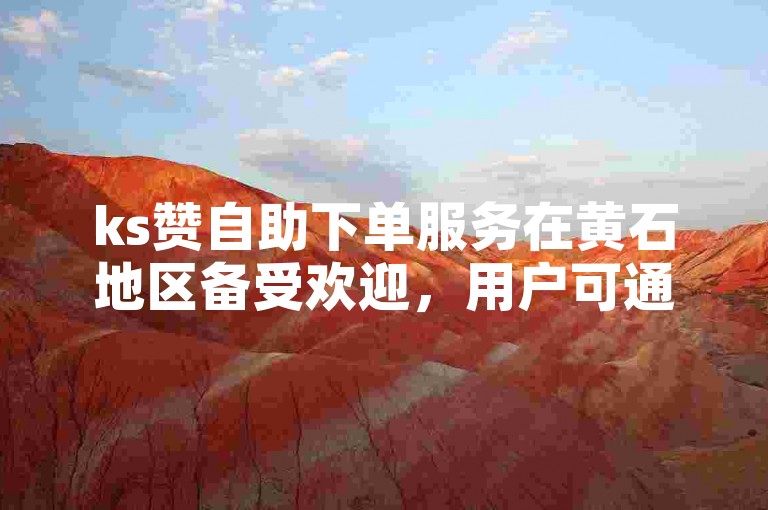 ks赞自助下单服务在黄石地区备受欢迎，用户可通过ksks自助业务平台轻松完成点赞操作。