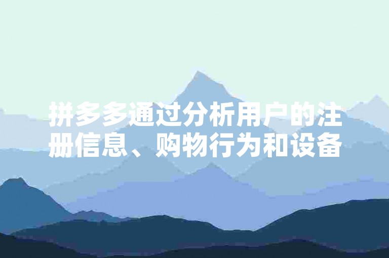拼多多通过分析用户的注册信息、购物行为和设备指纹等数据，有效识别新用户并为其提供助力服务。