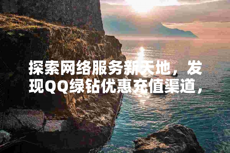 探索网络服务新天地，发现QQ绿钻优惠充值渠道，享受抖音点赞自助平台的便捷与实惠。