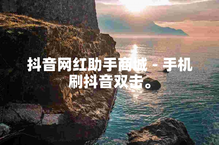 抖音网红助手商城 - 手机刷抖音双击。