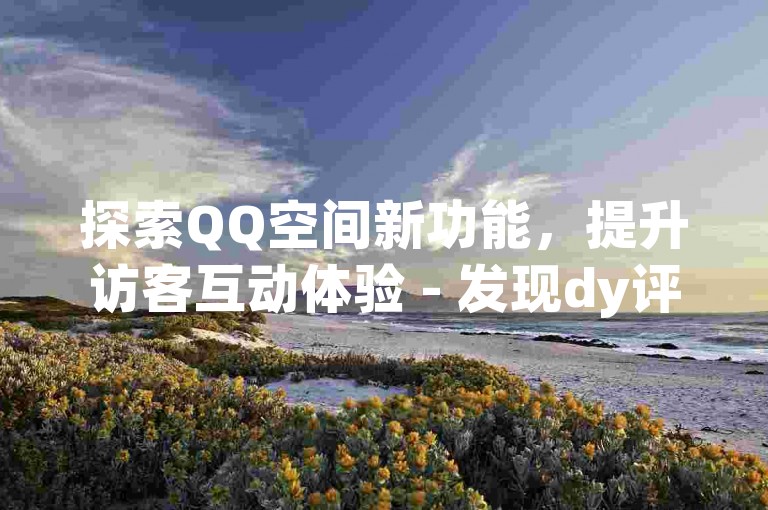 探索QQ空间新功能，提升访客互动体验 - 发现dy评论快速下单服务 - 超值优惠，1元即可获得1000粉丝关注。