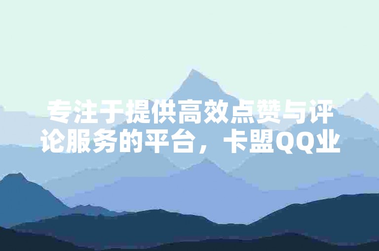 专注于提供高效点赞与评论服务的平台，卡盟QQ业务 - 全天候自助下单的商城 - 官方抖音币充值通道。