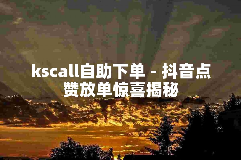 kscall自助下单 - 抖音点赞放单惊喜揭秘