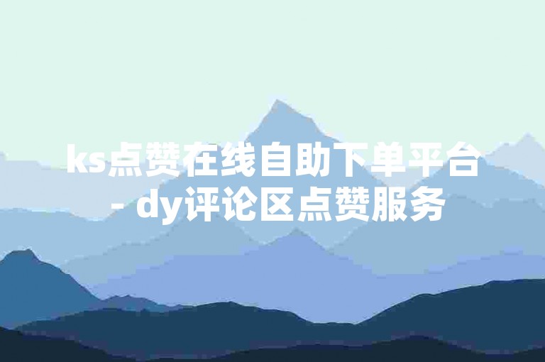 ks点赞在线自助下单平台 - dy评论区点赞服务