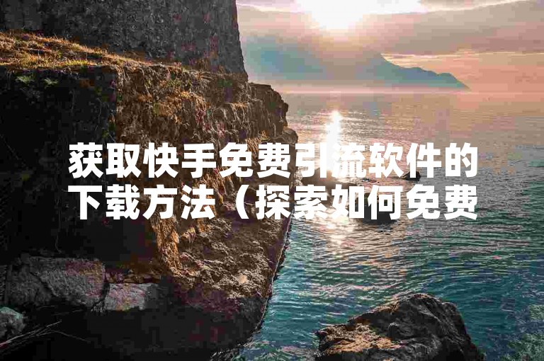 获取快手免费引流软件的下载方法（探索如何免费下载快手引流工具）。