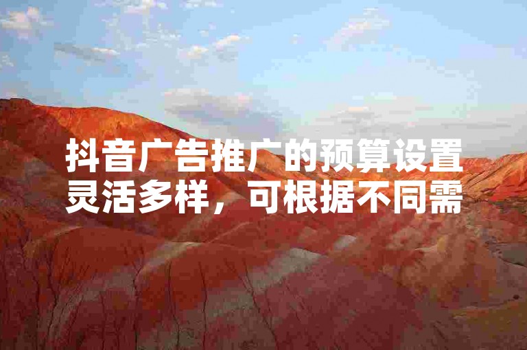 抖音广告推广的预算设置灵活多样，可根据不同需求调整。
