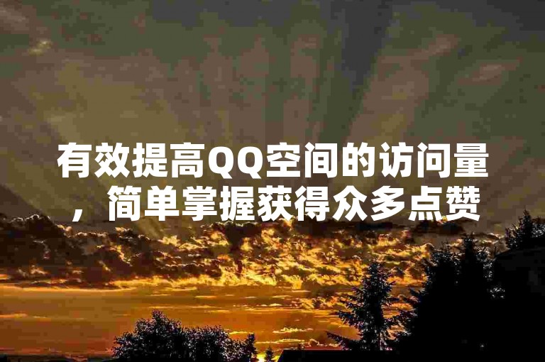 有效提高QQ空间的访问量，简单掌握获得众多点赞的充值方法与技巧揭秘。