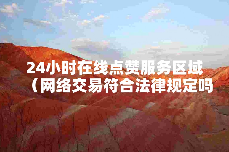 24小时在线点赞服务区域（网络交易符合法律规定吗）