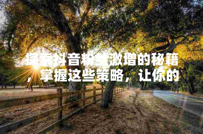 探索抖音粉丝激增的秘籍，掌握这些策略，让你的抖音粉丝数量在2025年实现飞跃！
